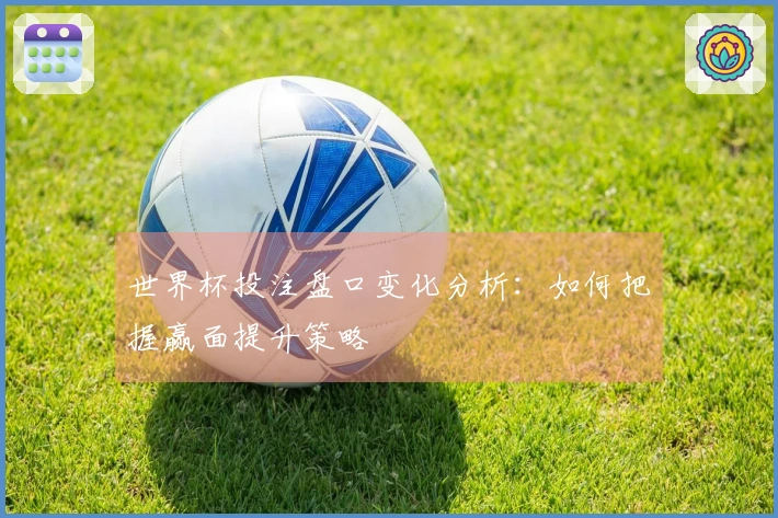 世界杯投注盘口变化分析：如何把握赢面提升策略