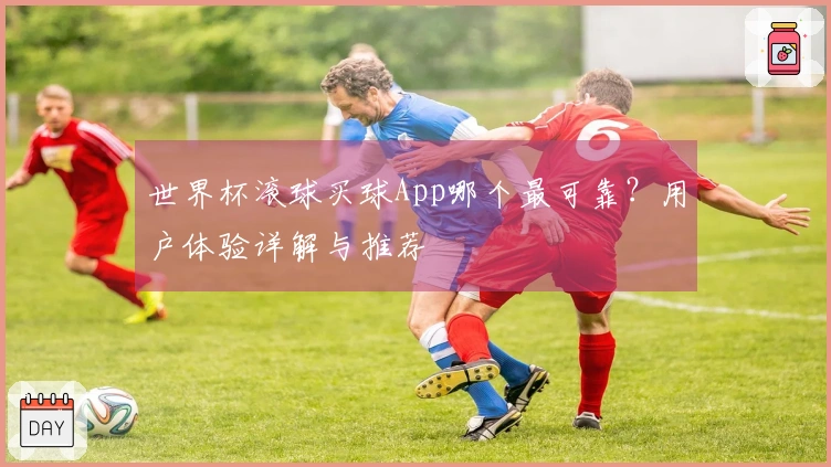 世界杯滚球买球App哪个最可靠？用户体验详解与推荐