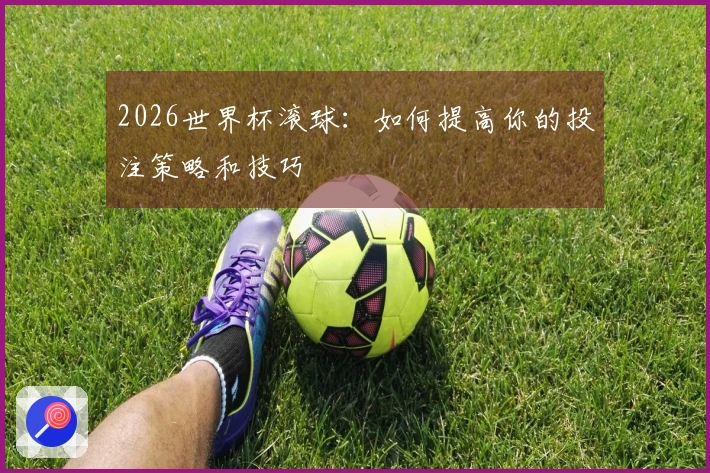 2026世界杯滚球：如何提高你的投注策略和技巧