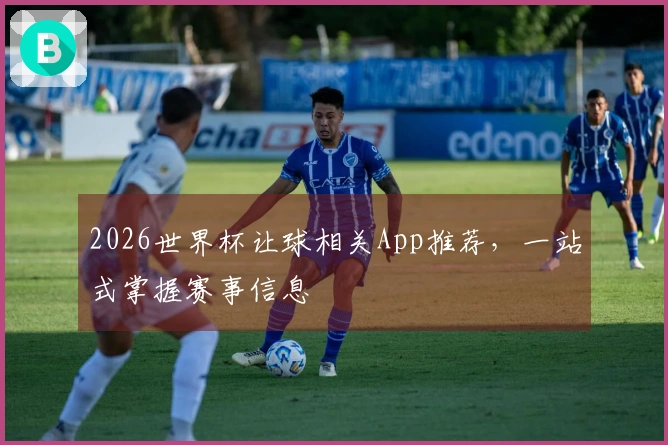 2026世界杯让球相关App推荐，一站式掌握赛事信息