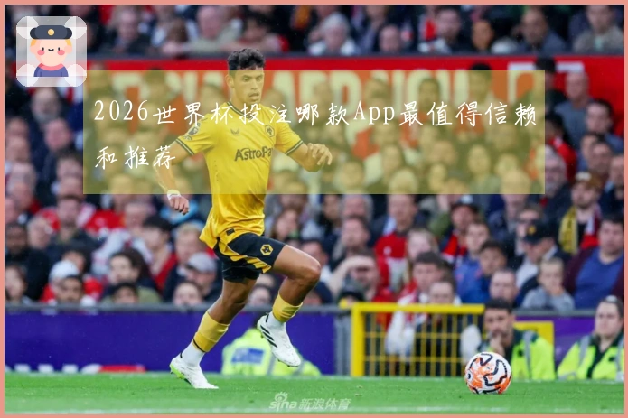 2026世界杯投注哪款App最值得信赖和推荐