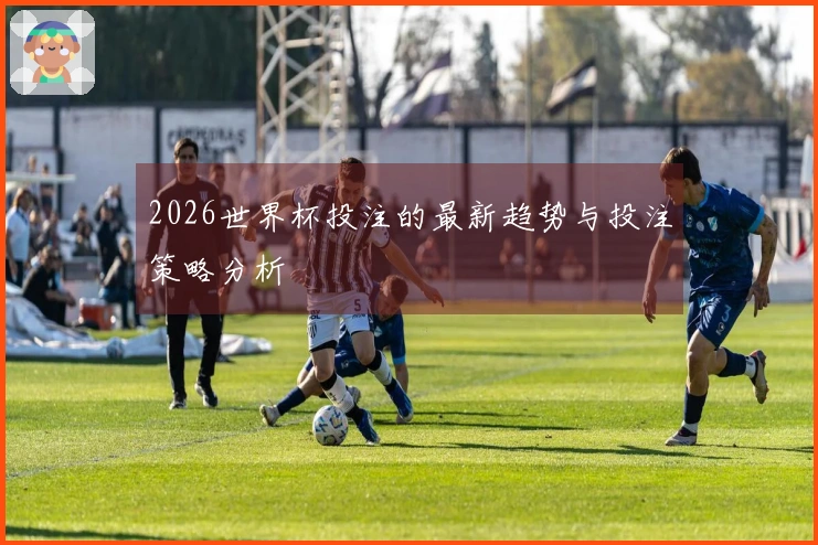 2026世界杯投注的最新趋势与投注策略分析