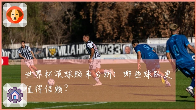世界杯滚球赔率分析：哪些球队更值得信赖？