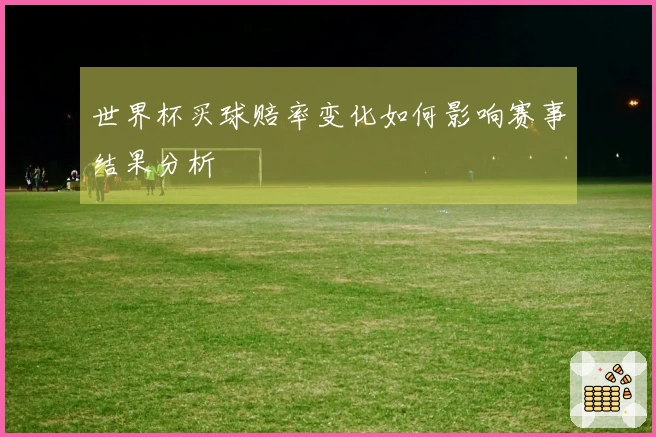 世界杯买球赔率变化如何影响赛事结果分析