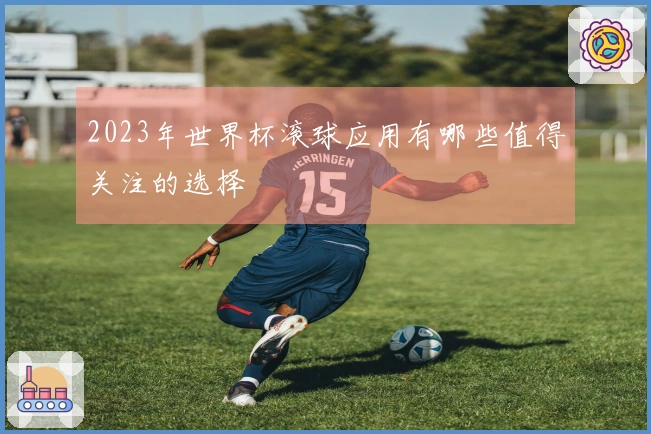 2023年世界杯滚球应用有哪些值得关注的选择