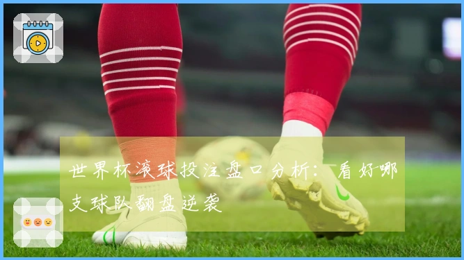 世界杯滚球投注盘口分析：看好哪支球队翻盘逆袭
