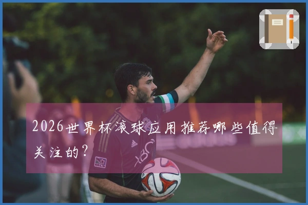 2026世界杯滚球应用推荐哪些值得关注的？