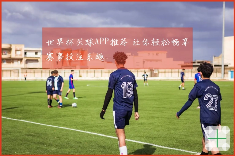 世界杯买球APP推荐 让你轻松畅享赛事投注乐趣