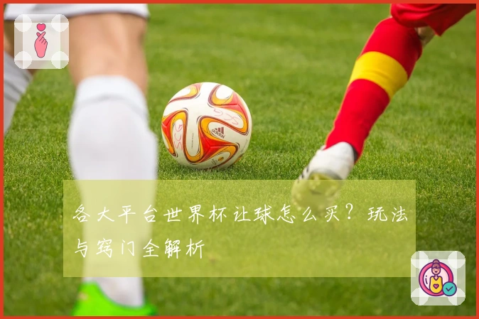 各大平台世界杯让球怎么买？玩法与窍门全解析
