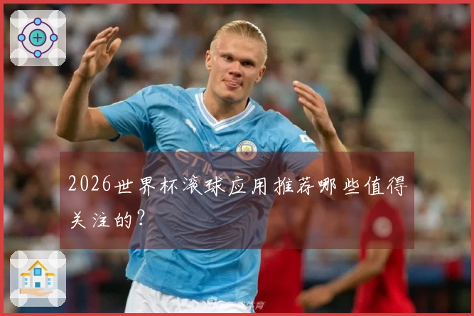 2026世界杯滚球应用推荐哪些值得关注的？