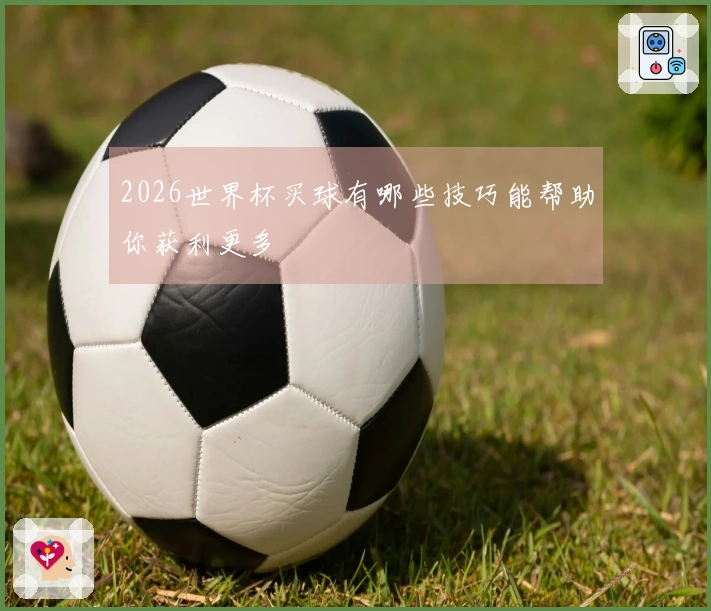 2026世界杯买球有哪些技巧能帮助你获利更多