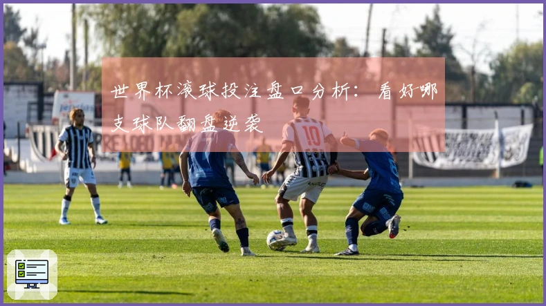 世界杯滚球投注盘口分析：看好哪支球队翻盘逆袭