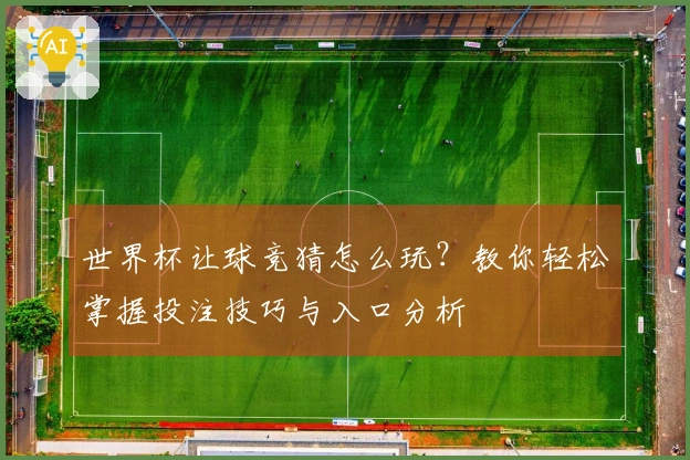 世界杯让球竞猜怎么玩？教你轻松掌握投注技巧与入口分析