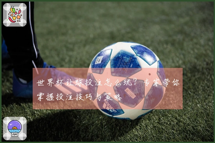 世界杯让球投注怎么玩？专家带你掌握投注技巧与策略