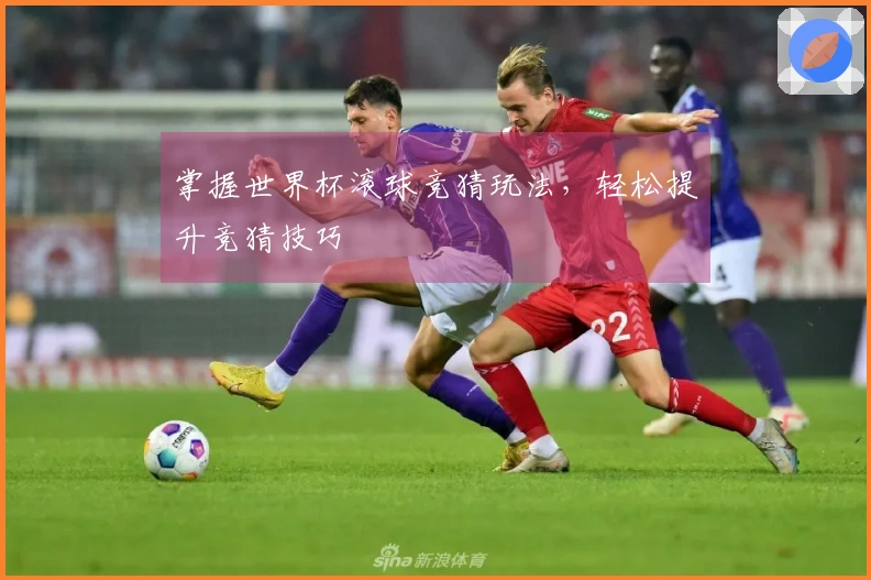 掌握世界杯滚球竞猜玩法，轻松提升竞猜技巧