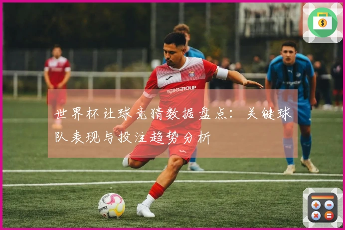 世界杯让球竞猜数据盘点：关键球队表现与投注趋势分析
