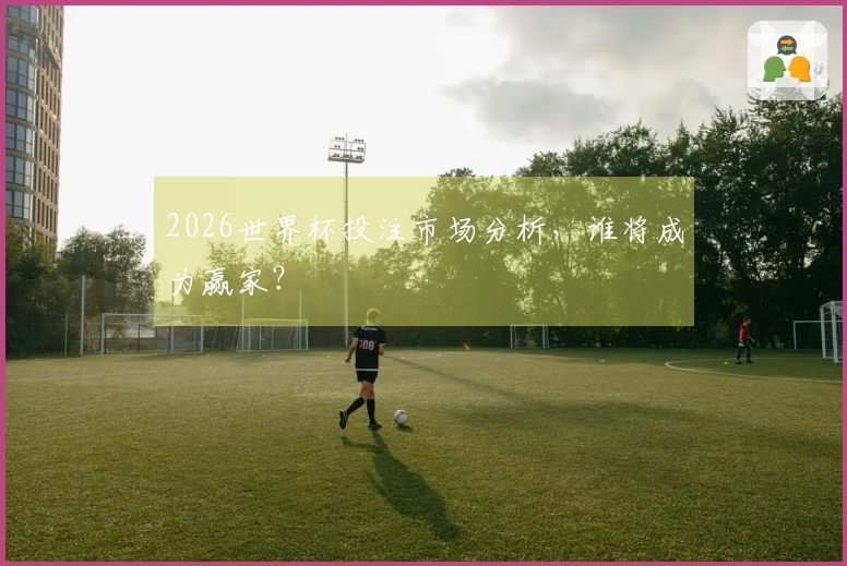 2026世界杯投注市场分析，谁将成为赢家？