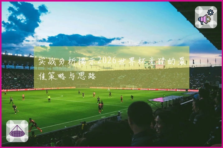 实战分析揭示2026世界杯竞猜的最佳策略与思路