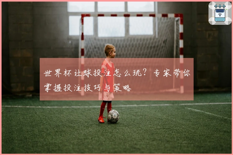 世界杯让球投注怎么玩？专家带你掌握投注技巧与策略