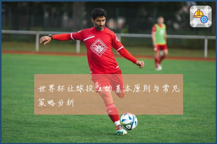 世界杯让球投注的基本原则与常见策略分析