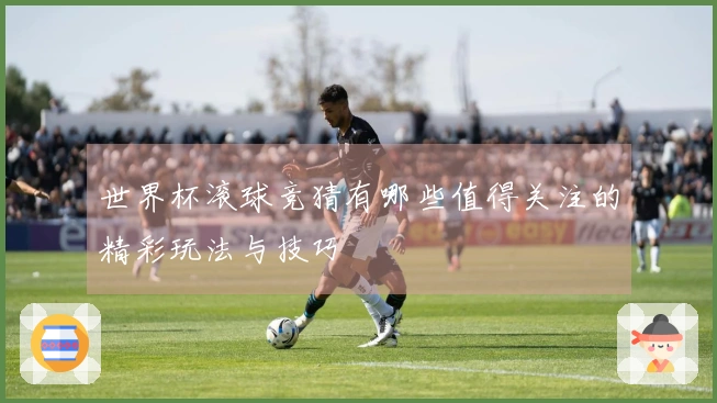 世界杯滚球竞猜有哪些值得关注的精彩玩法与技巧