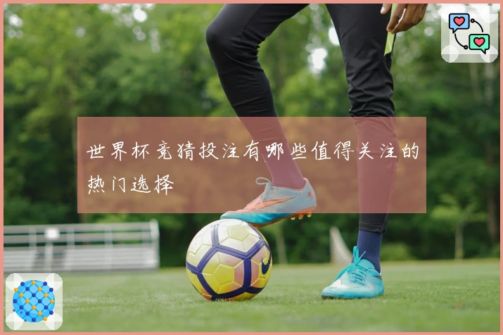 世界杯竞猜投注有哪些值得关注的热门选择