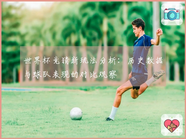 世界杯竞猜新玩法分析：历史数据与球队表现的对比观察
