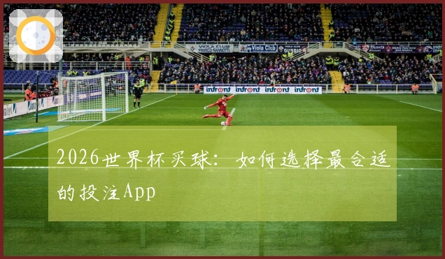 2026世界杯买球：如何选择最合适的投注App