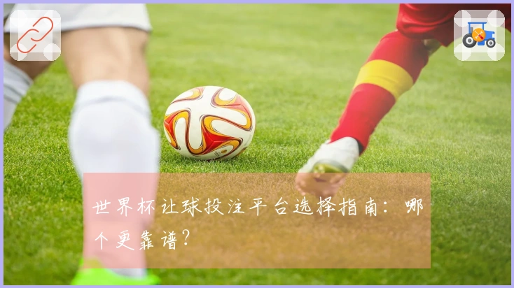 世界杯让球投注平台选择指南：哪个更靠谱？